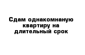 Сдам однакомнаную квартиру на длительный срок